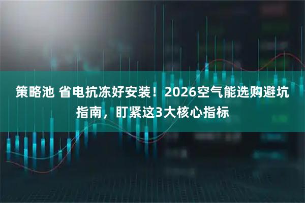 策略池 省电抗冻好安装！2026空气能选购避坑指南，盯紧这3大核心指标