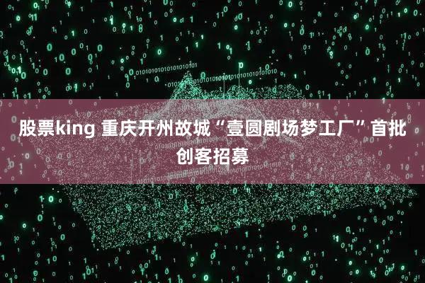 股票king 重庆开州故城“壹圆剧场梦工厂”首批创客招募