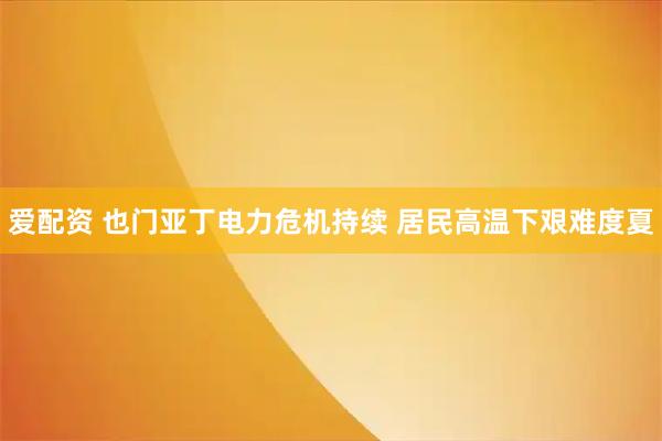 爱配资 也门亚丁电力危机持续 居民高温下艰难度夏