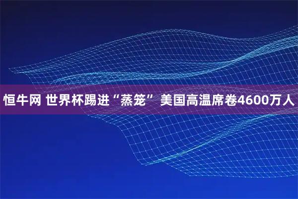 恒牛网 世界杯踢进“蒸笼” 美国高温席卷4600万人